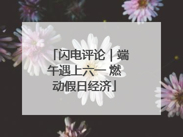 闪电评论｜端午遇上六一 燃动假日经济