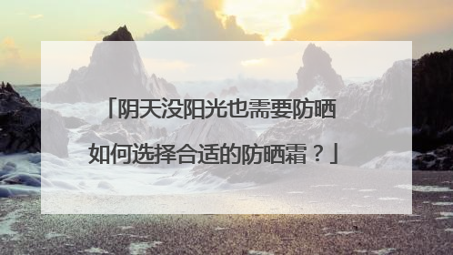 阴天没阳光也需要防晒 如何选择合适的防晒霜？