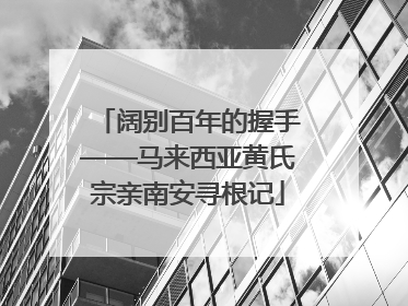 阔别百年的握手——马来西亚黄氏宗亲南安寻根记