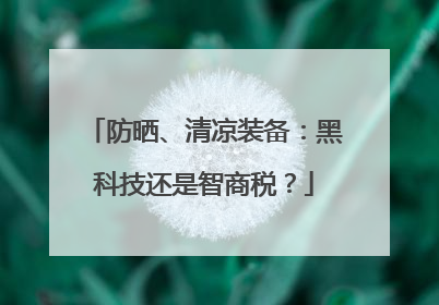 防晒、清凉装备：黑科技还是智商税？