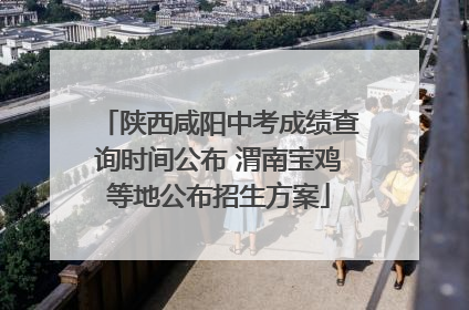 陕西咸阳中考成绩查询时间公布 渭南宝鸡等地公布招生方案