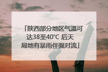 陕西部分地区气温可达38至40℃ 后天局地有暴雨伴强对流