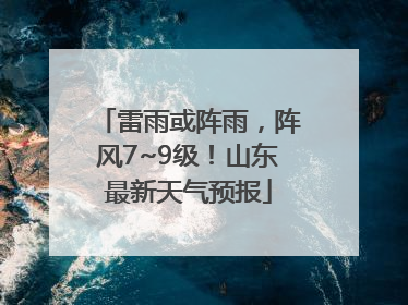 雷雨或阵雨，阵风7~9级！山东最新天气预报