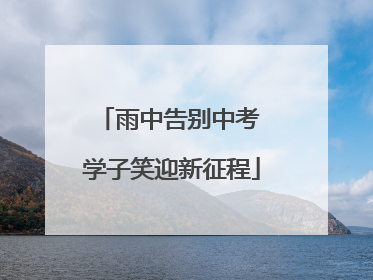 雨中告别中考 学子笑迎新征程