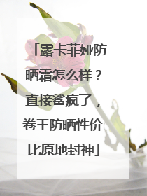 露卡菲娅防晒霜怎么样？直接鲨疯了，卷王防晒性价比原地封神