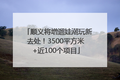 顺义将增遛娃潮玩新去处！3500平方米+近100个项目