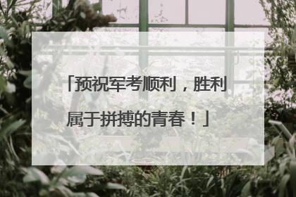 预祝军考顺利，胜利属于拼搏的青春！
