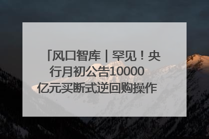 风口智库｜罕见！央行月初公告10000亿元买断式逆回购操作，什么信号？