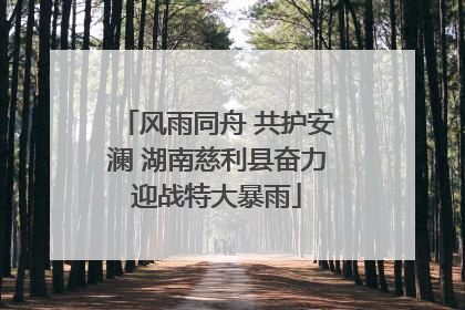 风雨同舟 共护安澜 湖南慈利县奋力迎战特大暴雨