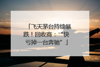 飞天茅台持续暴跌！回收商：“快亏掉一台奔驰”