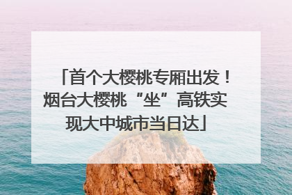 首个大樱桃专厢出发！烟台大樱桃“坐”高铁实现大中城市当日达