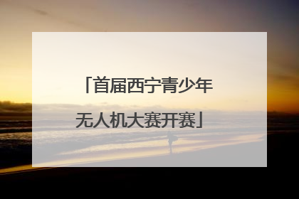 首届西宁青少年无人机大赛开赛