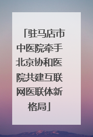 驻马店市中医院牵手北京协和医院共建互联网医联体新格局