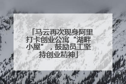 马云再次现身阿里打卡创业公寓“湖畔小屋”，鼓励员工坚持创业精神