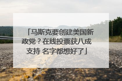 马斯克要创建美国新政党？在线投票获八成支持 名字都想好了