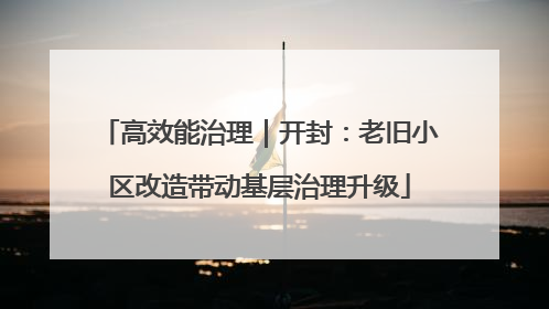 高效能治理｜开封：老旧小区改造带动基层治理升级