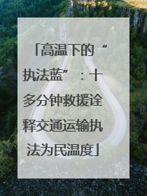 高温下的“执法蓝”：十多分钟救援诠释交通运输执法为民温度