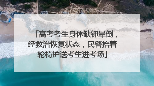 高考考生身体缺钾晕倒，经救治恢复状态，民警抬着轮椅护送考生进考场