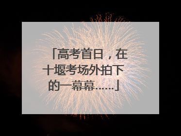 高考首日，在十堰考场外拍下的一幕幕……
