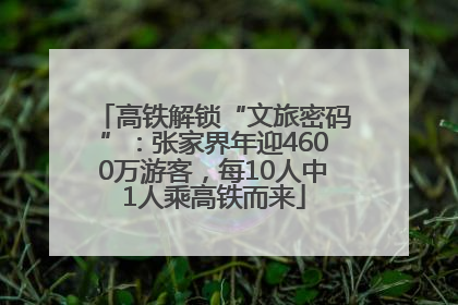 高铁解锁“文旅密码”：张家界年迎4600万游客，每10人中1人乘高铁而来