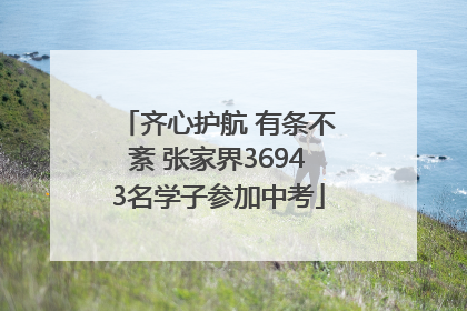 齐心护航 有条不紊 张家界36943名学子参加中考