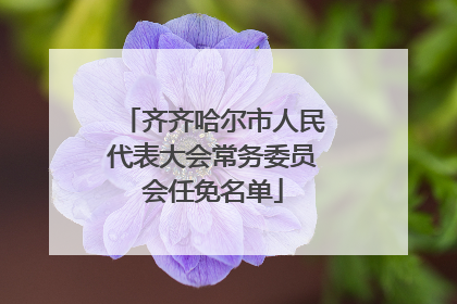 齐齐哈尔市人民代表大会常务委员会任免名单