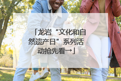 龙岩“文化和自然遗产日”系列活动抢先看→