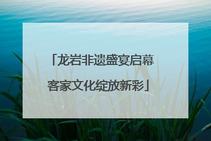 龙岩非遗盛宴启幕 客家文化绽放新彩
