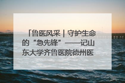 鲁医风采｜守护生命的“急先锋”——记山东大学齐鲁医院德州医院急诊重症医学科主任、主任医师庞国忠