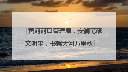 黄河河口管理局：安澜笔蘸文明墨，书就大河万里秋