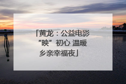 黄龙：公益电影“映”初心 温暖乡亲幸福夜