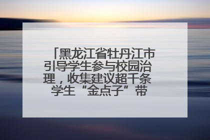 黑龙江省牡丹江市引导学生参与校园治理，收集建议超千条 学生“金点子”带来学校“新样子”