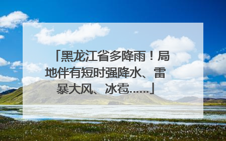 黑龙江省多降雨！局地伴有短时强降水、雷暴大风、冰雹……