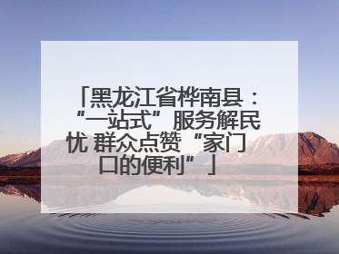 黑龙江省桦南县：“一站式”服务解民忧 群众点赞“家门口的便利”