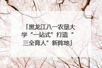 黑龙江八一农垦大学“一站式”打造“三全育人”新阵地