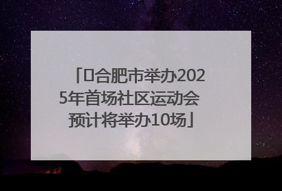 ﻿合肥市举办2025年首场社区运动会 预计将举办10场