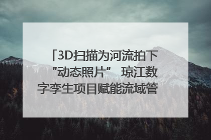 3D扫描为河流拍下“动态照片” 琼江数字孪生项目赋能流域管理｜新闻发布最前线