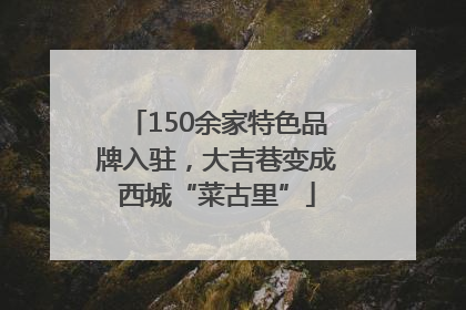 150余家特色品牌入驻，大吉巷变成西城“菜古里”
