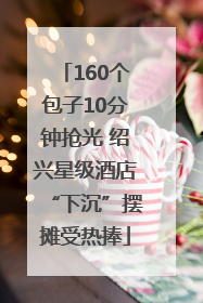 160个包子10分钟抢光 绍兴星级酒店“下沉”摆摊受热捧