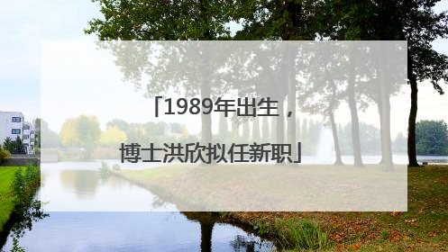 1989年出生，博士洪欣拟任新职