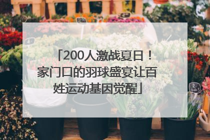 200人激战夏日！家门口的羽球盛宴让百姓运动基因觉醒