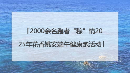 2000余名跑者“粽”情2025年花香姚安端午健康跑活动