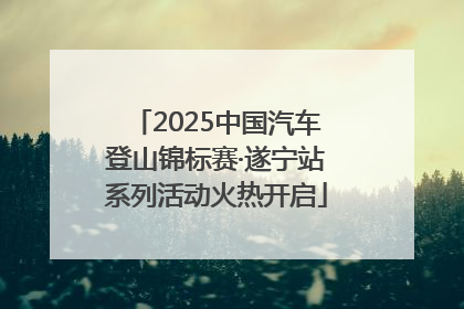 2025中国汽车登山锦标赛·遂宁站系列活动火热开启