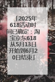 2025年618活动时间已确定：淘宝京东618从5月13日开始到6月20日结束