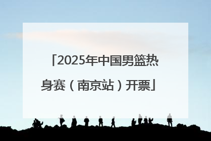 2025年中国男篮热身赛（南京站）开票