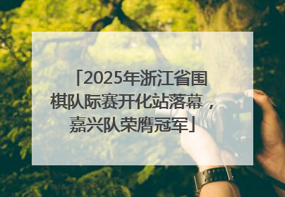 2025年浙江省围棋队际赛开化站落幕，嘉兴队荣膺冠军