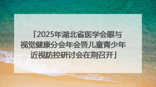 2025年湖北省医学会眼与视觉健康分会年会暨儿童青少年近视防控研讨会在荆召开