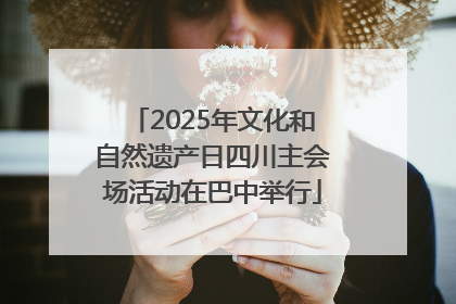 2025年文化和自然遗产日四川主会场活动在巴中举行