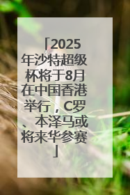 2025年沙特超级杯将于8月在中国香港举行，C罗、本泽马或将来华参赛