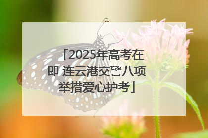 2025年高考在即 连云港交警八项举措爱心护考